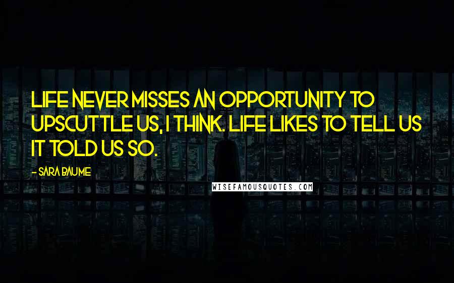 Sara Baume Quotes: Life never misses an opportunity to upscuttle us, I think. Life likes to tell us it told us so.