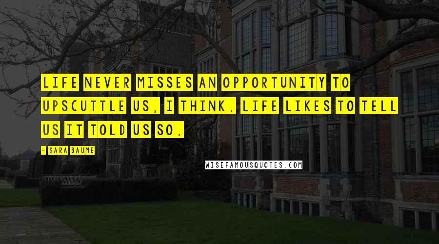 Sara Baume Quotes: Life never misses an opportunity to upscuttle us, I think. Life likes to tell us it told us so.