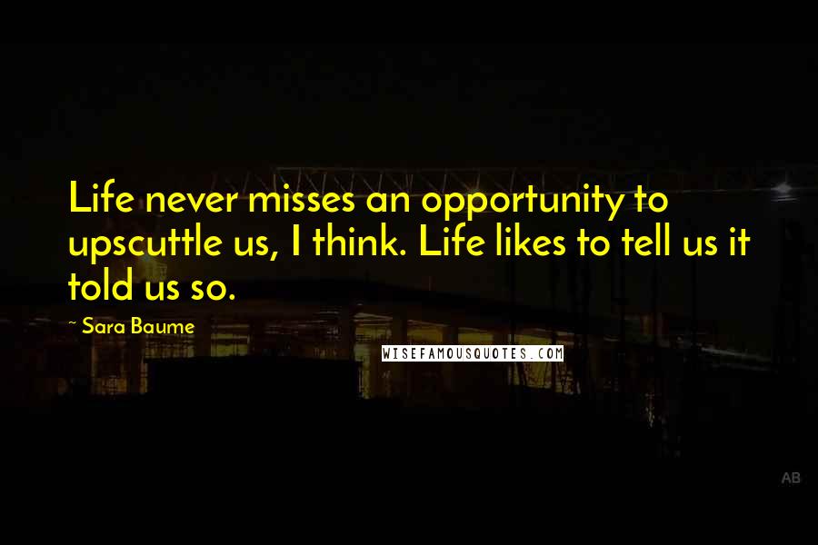 Sara Baume Quotes: Life never misses an opportunity to upscuttle us, I think. Life likes to tell us it told us so.
