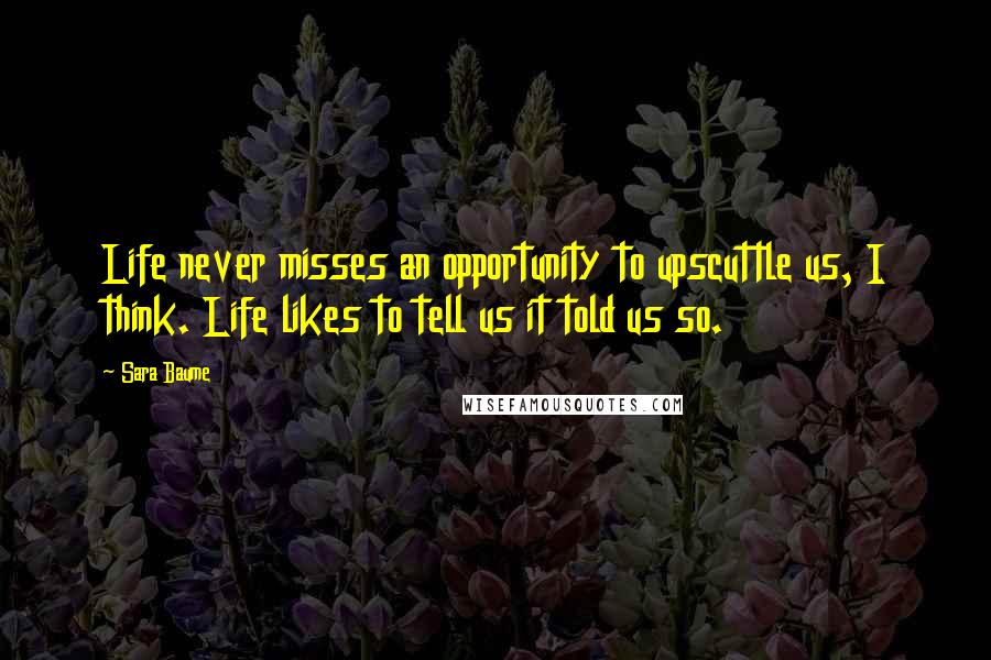 Sara Baume Quotes: Life never misses an opportunity to upscuttle us, I think. Life likes to tell us it told us so.