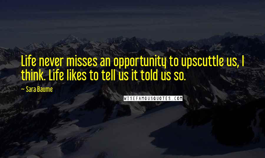 Sara Baume Quotes: Life never misses an opportunity to upscuttle us, I think. Life likes to tell us it told us so.