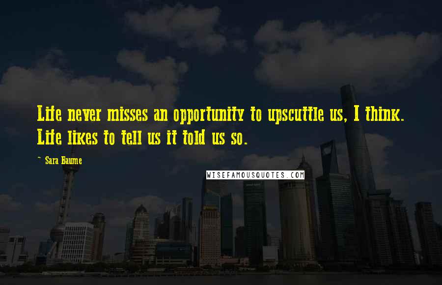 Sara Baume Quotes: Life never misses an opportunity to upscuttle us, I think. Life likes to tell us it told us so.