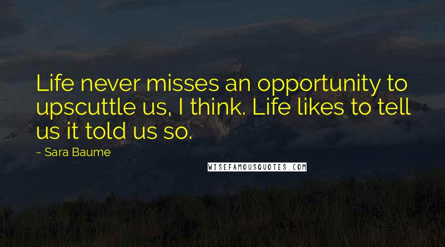 Sara Baume Quotes: Life never misses an opportunity to upscuttle us, I think. Life likes to tell us it told us so.