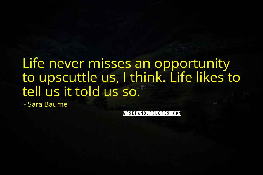 Sara Baume Quotes: Life never misses an opportunity to upscuttle us, I think. Life likes to tell us it told us so.