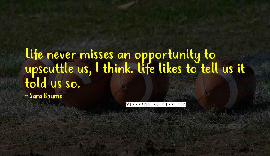 Sara Baume Quotes: Life never misses an opportunity to upscuttle us, I think. Life likes to tell us it told us so.