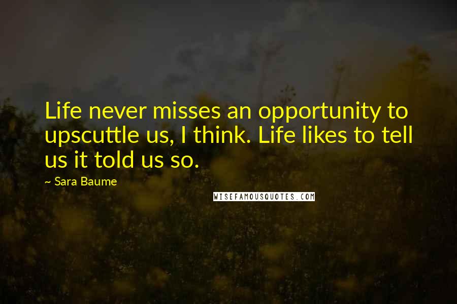 Sara Baume Quotes: Life never misses an opportunity to upscuttle us, I think. Life likes to tell us it told us so.