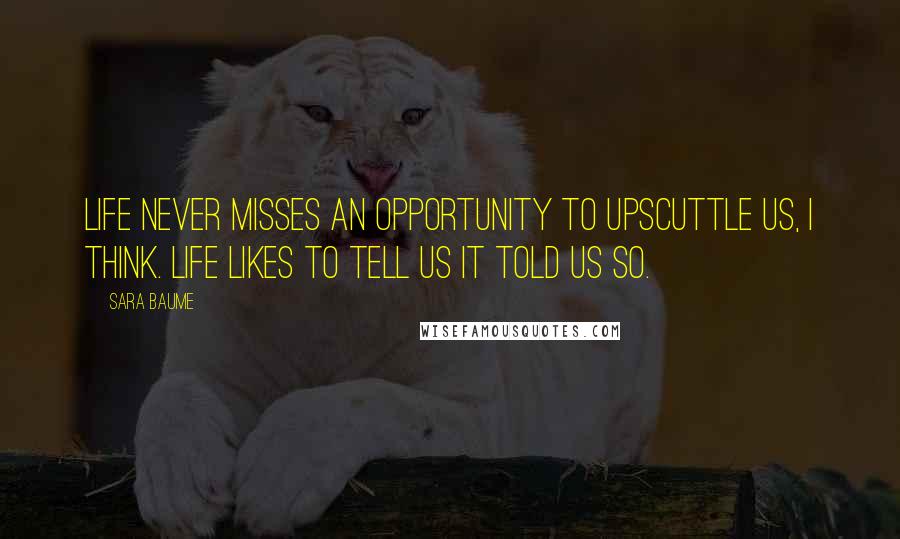 Sara Baume Quotes: Life never misses an opportunity to upscuttle us, I think. Life likes to tell us it told us so.