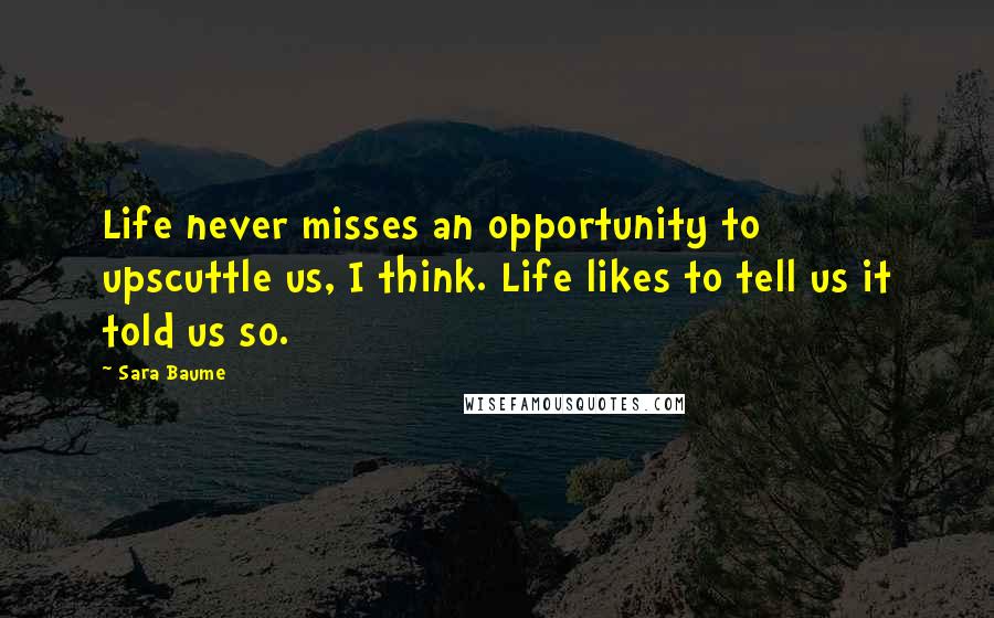 Sara Baume Quotes: Life never misses an opportunity to upscuttle us, I think. Life likes to tell us it told us so.