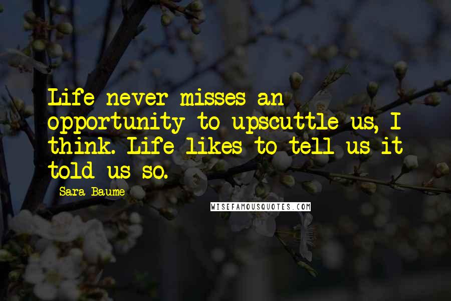 Sara Baume Quotes: Life never misses an opportunity to upscuttle us, I think. Life likes to tell us it told us so.
