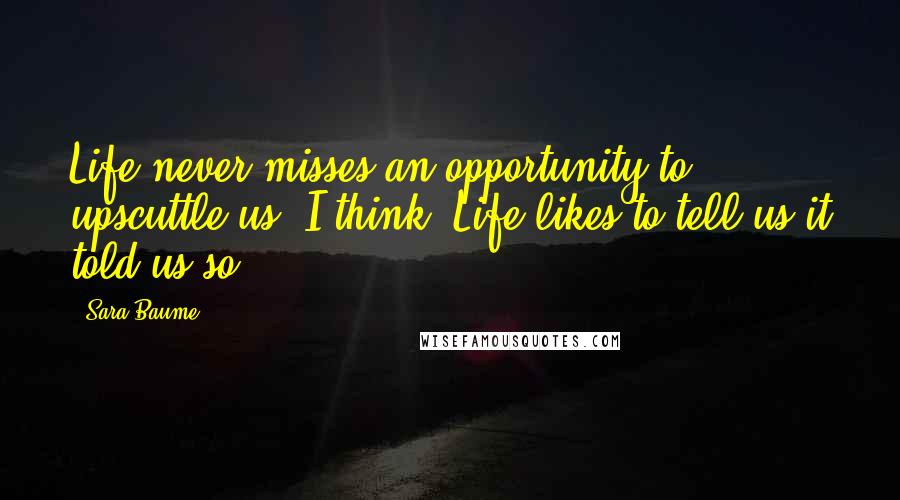 Sara Baume Quotes: Life never misses an opportunity to upscuttle us, I think. Life likes to tell us it told us so.