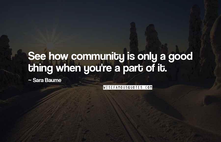 Sara Baume Quotes: See how community is only a good thing when you're a part of it.