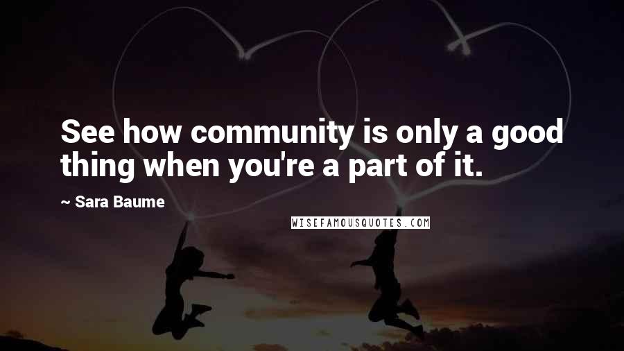 Sara Baume Quotes: See how community is only a good thing when you're a part of it.