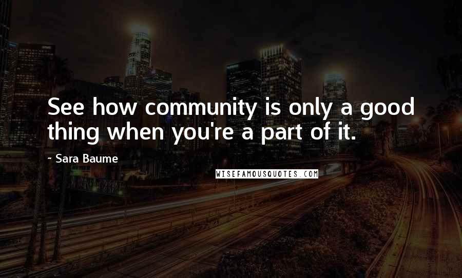 Sara Baume Quotes: See how community is only a good thing when you're a part of it.