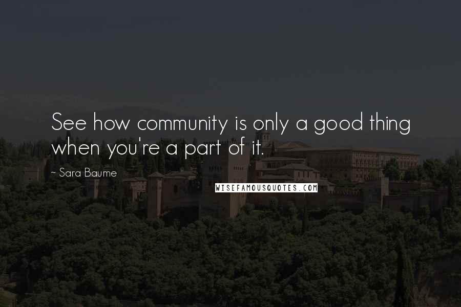 Sara Baume Quotes: See how community is only a good thing when you're a part of it.