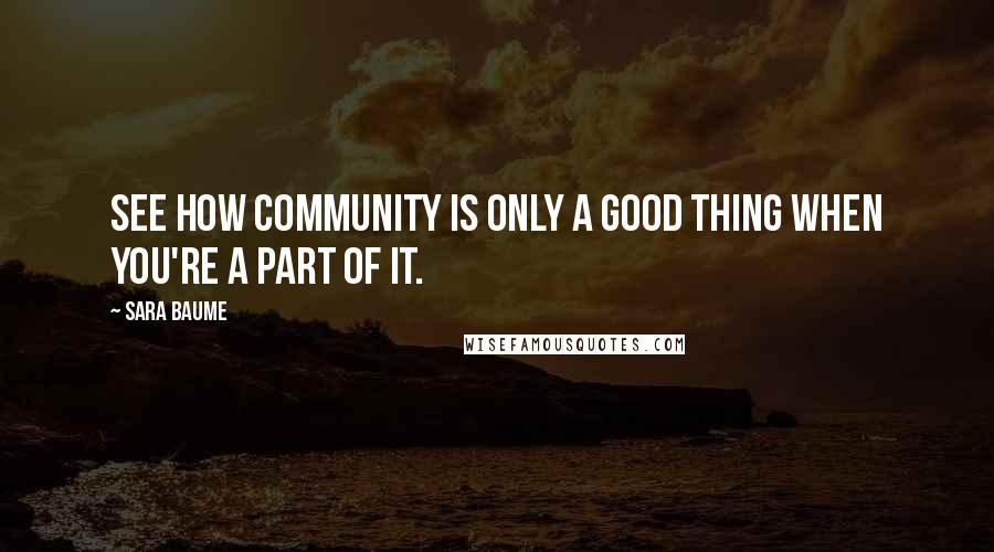 Sara Baume Quotes: See how community is only a good thing when you're a part of it.