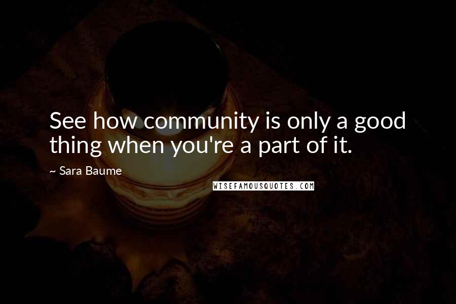 Sara Baume Quotes: See how community is only a good thing when you're a part of it.