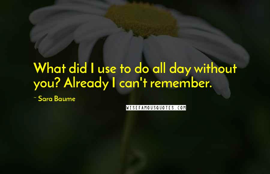 Sara Baume Quotes: What did I use to do all day without you? Already I can't remember.