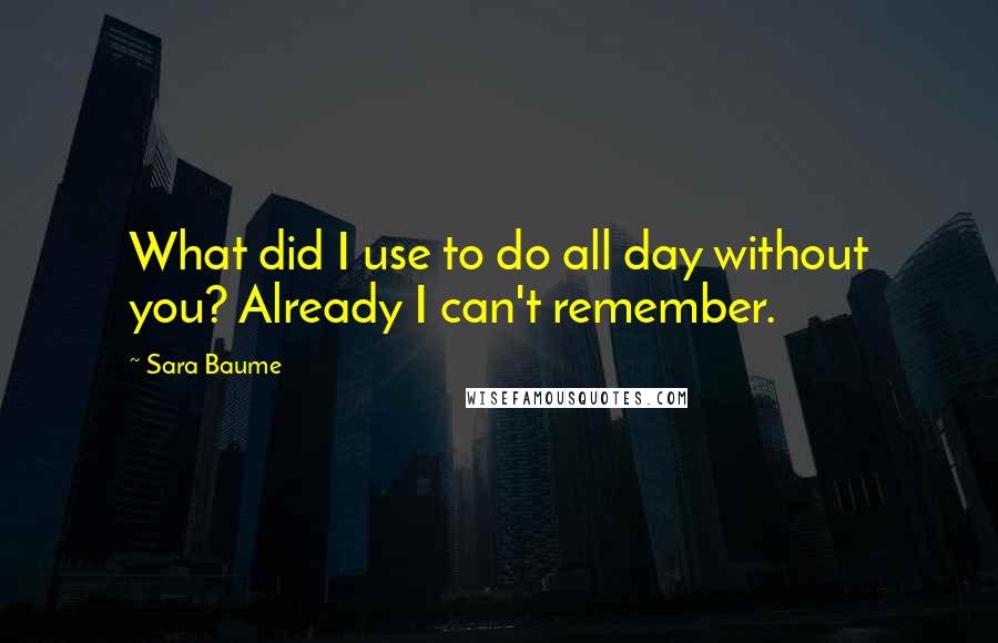 Sara Baume Quotes: What did I use to do all day without you? Already I can't remember.