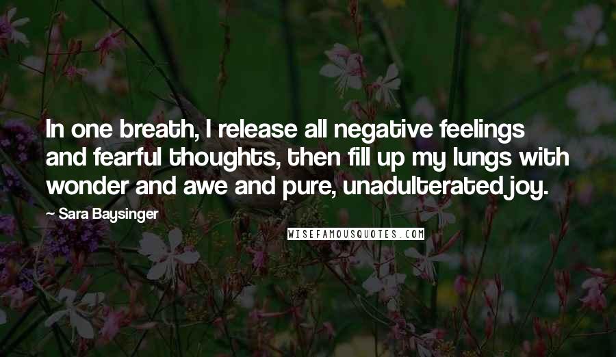 Sara Baysinger Quotes: In one breath, I release all negative feelings and fearful thoughts, then fill up my lungs with wonder and awe and pure, unadulterated joy.