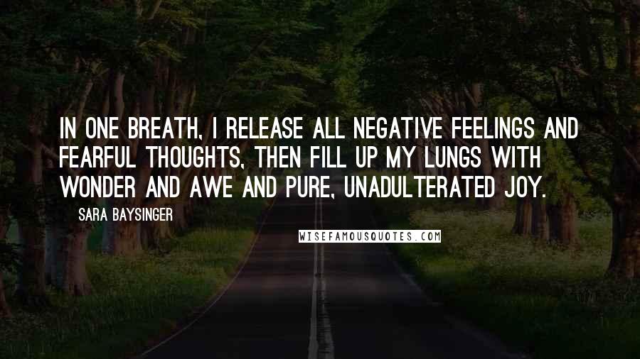 Sara Baysinger Quotes: In one breath, I release all negative feelings and fearful thoughts, then fill up my lungs with wonder and awe and pure, unadulterated joy.