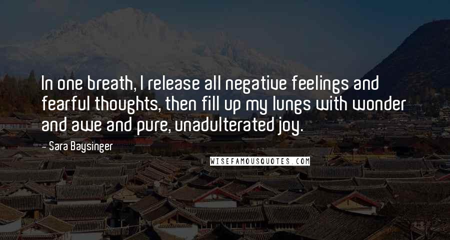 Sara Baysinger Quotes: In one breath, I release all negative feelings and fearful thoughts, then fill up my lungs with wonder and awe and pure, unadulterated joy.