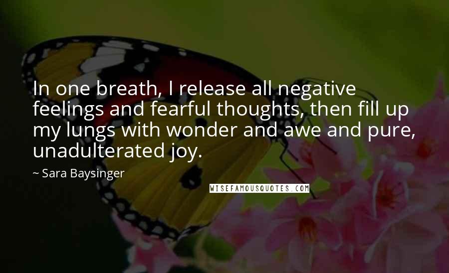 Sara Baysinger Quotes: In one breath, I release all negative feelings and fearful thoughts, then fill up my lungs with wonder and awe and pure, unadulterated joy.