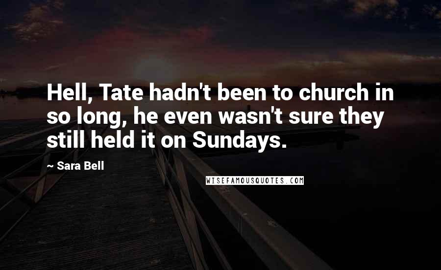 Sara Bell Quotes: Hell, Tate hadn't been to church in so long, he even wasn't sure they still held it on Sundays.