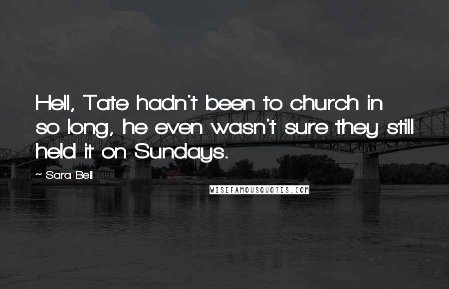 Sara Bell Quotes: Hell, Tate hadn't been to church in so long, he even wasn't sure they still held it on Sundays.