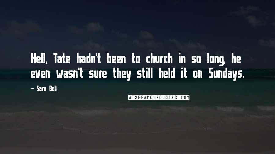 Sara Bell Quotes: Hell, Tate hadn't been to church in so long, he even wasn't sure they still held it on Sundays.