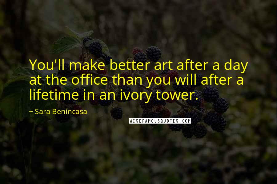 Sara Benincasa Quotes: You'll make better art after a day at the office than you will after a lifetime in an ivory tower.