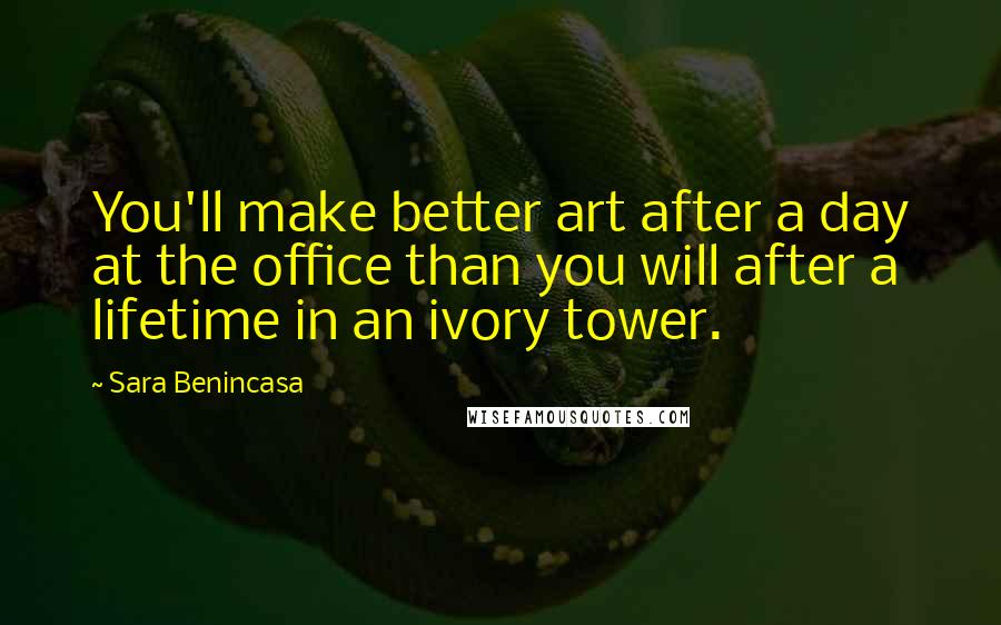 Sara Benincasa Quotes: You'll make better art after a day at the office than you will after a lifetime in an ivory tower.