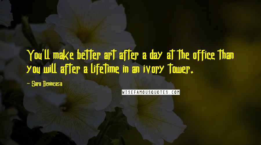 Sara Benincasa Quotes: You'll make better art after a day at the office than you will after a lifetime in an ivory tower.