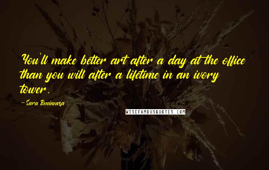 Sara Benincasa Quotes: You'll make better art after a day at the office than you will after a lifetime in an ivory tower.