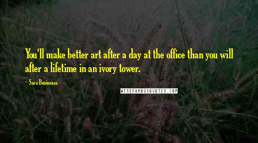 Sara Benincasa Quotes: You'll make better art after a day at the office than you will after a lifetime in an ivory tower.