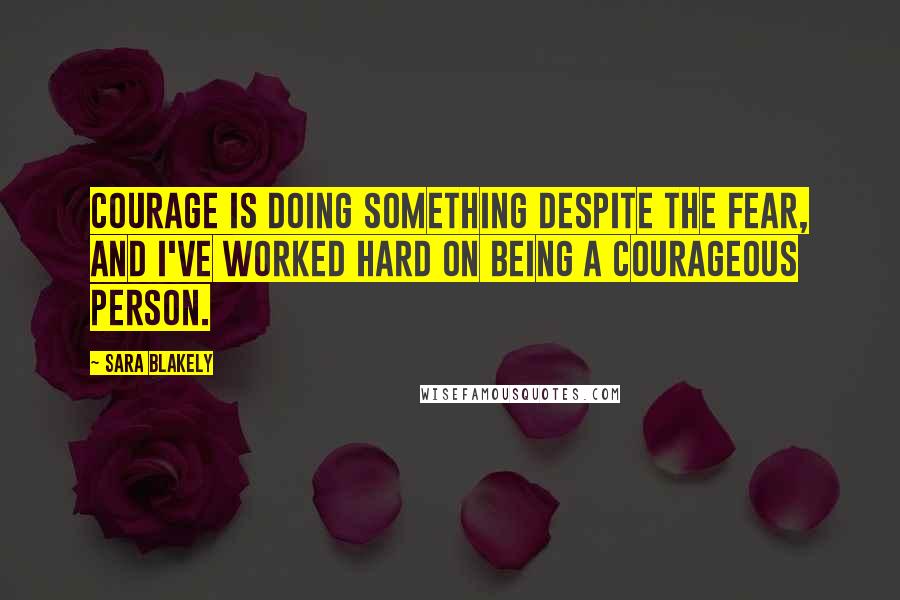 Sara Blakely Quotes: Courage is doing something despite the fear, and I've worked hard on being a courageous person.