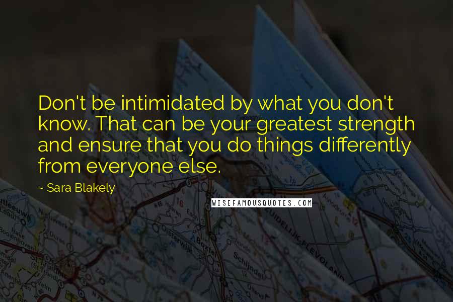 Sara Blakely Quotes: Don't be intimidated by what you don't know. That can be your greatest strength and ensure that you do things differently from everyone else.
