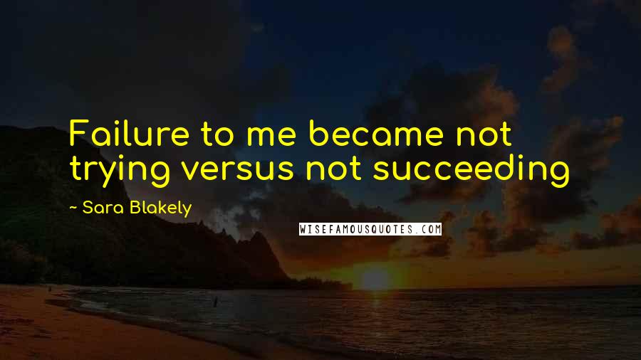Sara Blakely Quotes: Failure to me became not trying versus not succeeding