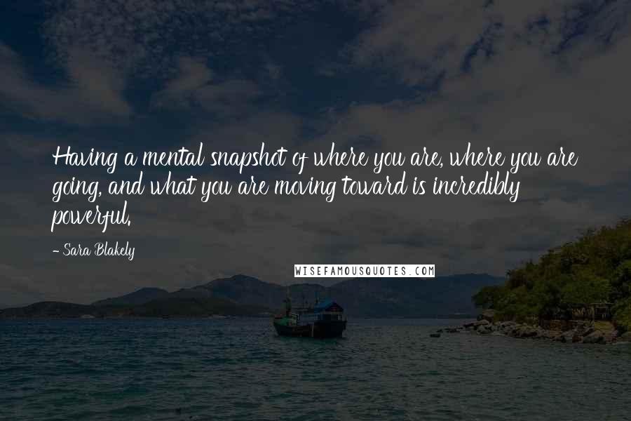 Sara Blakely Quotes: Having a mental snapshot of where you are, where you are going, and what you are moving toward is incredibly powerful.