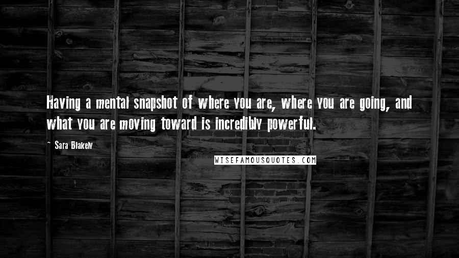Sara Blakely Quotes: Having a mental snapshot of where you are, where you are going, and what you are moving toward is incredibly powerful.