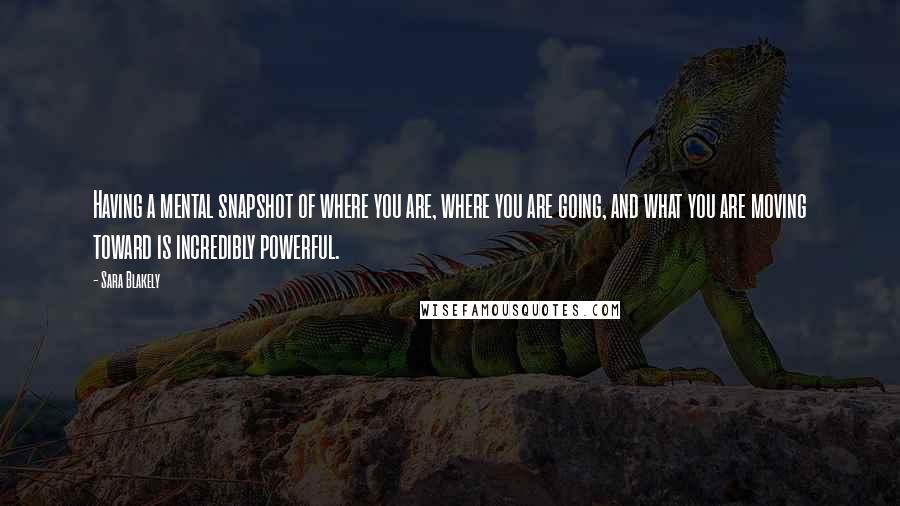 Sara Blakely Quotes: Having a mental snapshot of where you are, where you are going, and what you are moving toward is incredibly powerful.