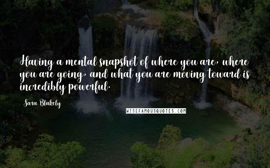 Sara Blakely Quotes: Having a mental snapshot of where you are, where you are going, and what you are moving toward is incredibly powerful.