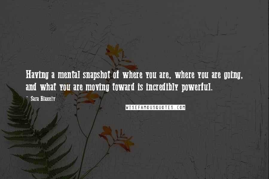 Sara Blakely Quotes: Having a mental snapshot of where you are, where you are going, and what you are moving toward is incredibly powerful.