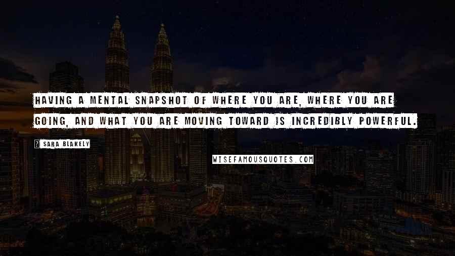 Sara Blakely Quotes: Having a mental snapshot of where you are, where you are going, and what you are moving toward is incredibly powerful.