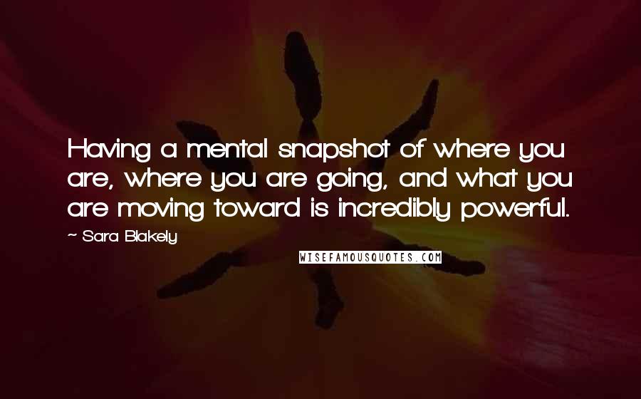 Sara Blakely Quotes: Having a mental snapshot of where you are, where you are going, and what you are moving toward is incredibly powerful.