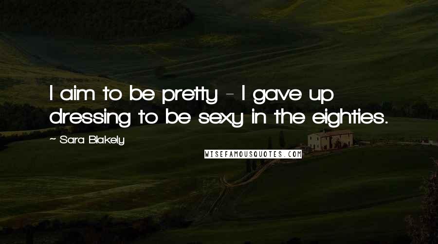 Sara Blakely Quotes: I aim to be pretty - I gave up dressing to be sexy in the eighties.