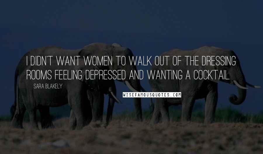 Sara Blakely Quotes: I didn't want women to walk out of the dressing rooms feeling depressed and wanting a cocktail.