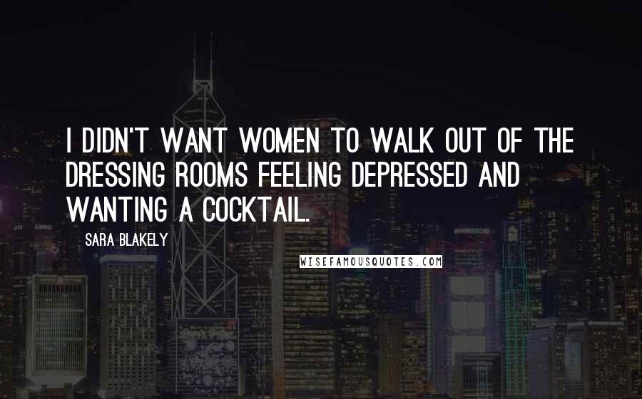 Sara Blakely Quotes: I didn't want women to walk out of the dressing rooms feeling depressed and wanting a cocktail.