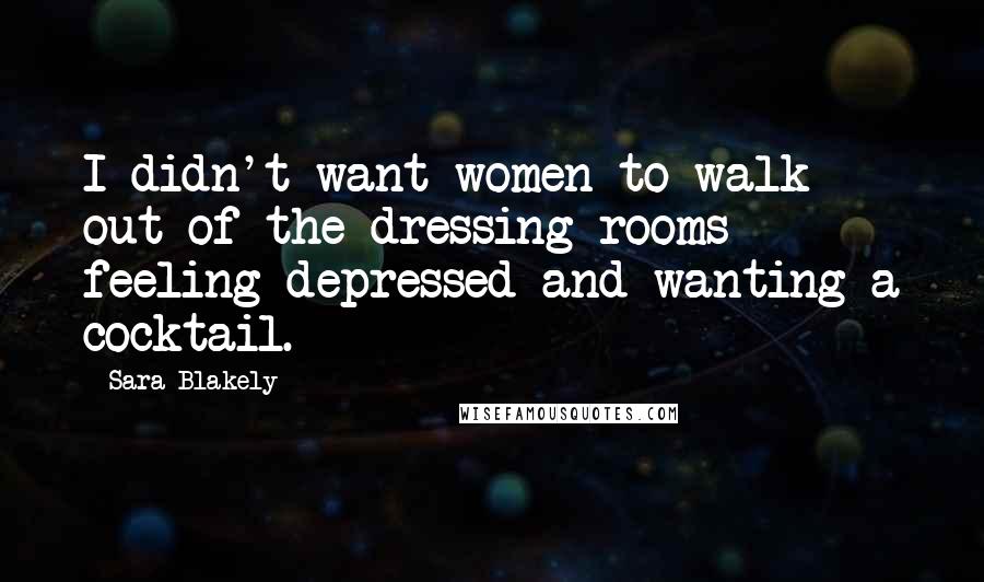 Sara Blakely Quotes: I didn't want women to walk out of the dressing rooms feeling depressed and wanting a cocktail.