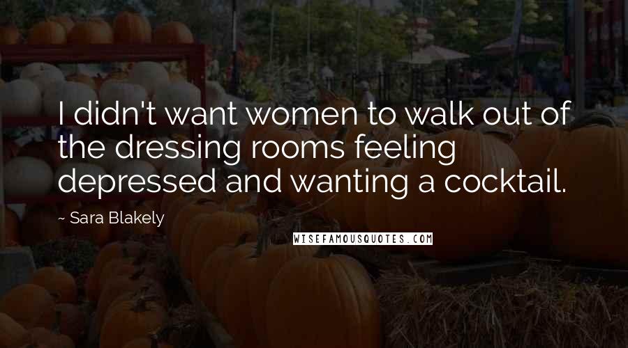 Sara Blakely Quotes: I didn't want women to walk out of the dressing rooms feeling depressed and wanting a cocktail.