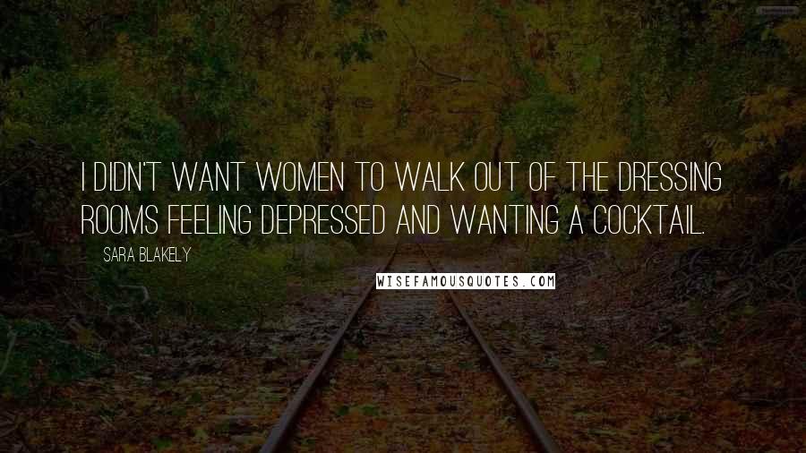 Sara Blakely Quotes: I didn't want women to walk out of the dressing rooms feeling depressed and wanting a cocktail.